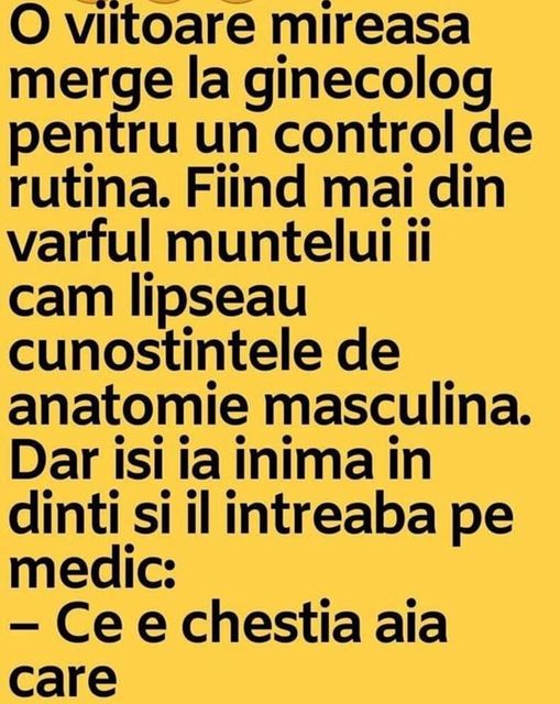 O viitoare mireasa merge la ginec0l0g pentru un control de rutina. Fiind mai din varful muntelui ii cam lipseau cunostintele de anatomie masculina. Dar isi ia inima in dinti si il intreaba pe medic