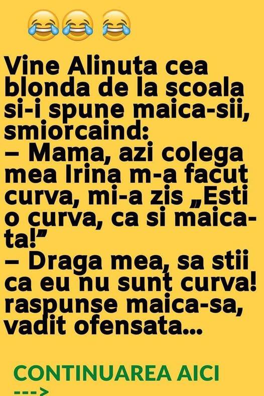 Vine Alinuta cea blonda de la scoala si-i spune maica-sii smiorcaind Mama azi colega mea Irina m-a facut curva mi-a zis Esti o curva ca si maica-ta Draga mea sa stii ca eu